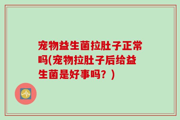宠物益生菌拉肚子正常吗(宠物拉肚子后给益生菌是好事吗?) 宠物益生菌拉肚子正常吗(宠物拉肚子后给益生菌是好事吗?)