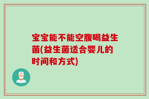 宝宝能不能空腹喝益生菌(益生菌适合婴儿的时间和方式) 宝宝能不能空腹喝益生菌(益生菌适合婴儿的时间和方式)
