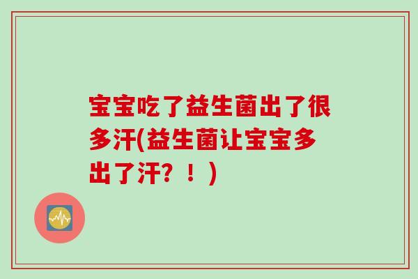 宝宝吃了益生菌出了很多汗(益生菌让宝宝多出了汗?!) 宝宝吃了益生菌出了很多汗(益生菌让宝宝多出了汗?!)
