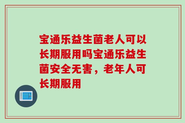 宝通乐益生菌老人可以长期服用吗宝通乐益生菌安全无害,老年人可长期服用 宝通乐益生菌老人可以长期服用吗宝通乐益生菌安全无害,老年人可长期服用