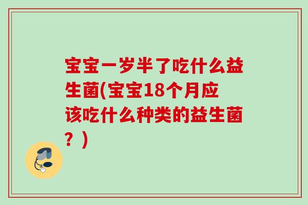 宝宝一岁半了吃什么益生菌(宝宝18个月应该吃什么种类的益生菌？)