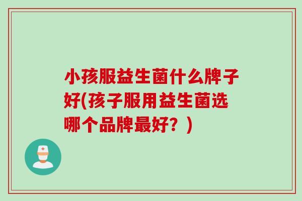 小孩服益生菌什么牌子好(孩子服用益生菌选哪个品牌好？)