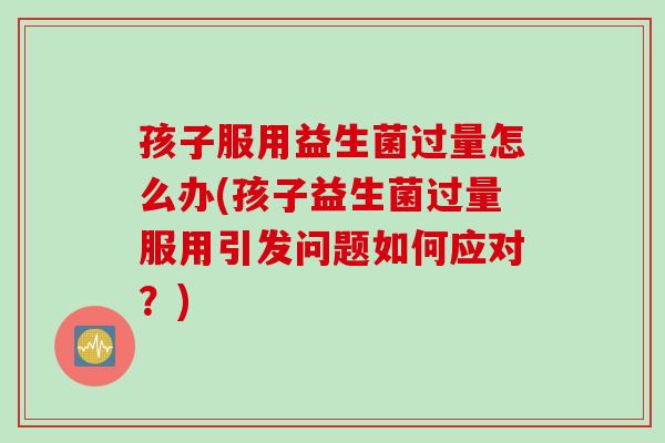 孩子服用益生菌过量怎么办(孩子益生菌过量服用引发问题如何应对？)