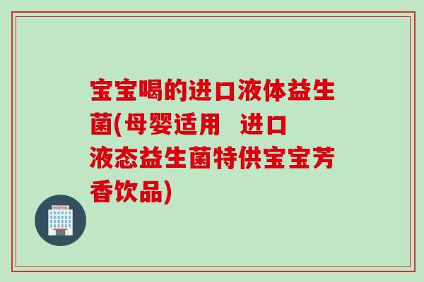 宝宝喝的进口液体益生菌(母婴适用  进口液态益生菌特供宝宝芳香饮品)