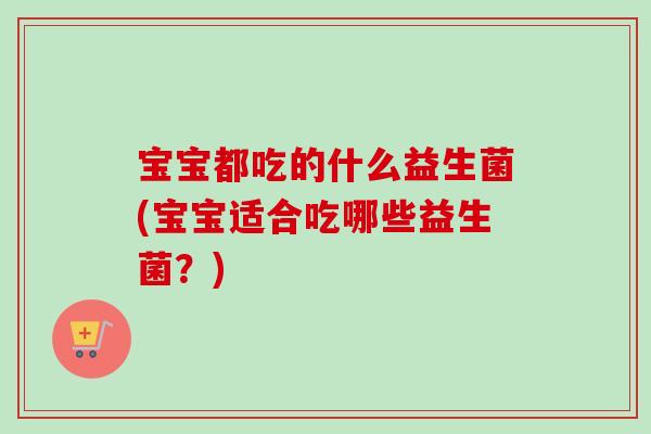宝宝都吃的什么益生菌(宝宝适合吃哪些益生菌？)