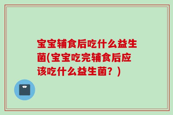宝宝辅食后吃什么益生菌(宝宝吃完辅食后应该吃什么益生菌？)