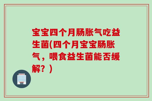宝宝四个月肠吃益生菌(四个月宝宝肠，喂食益生菌能否缓解？)