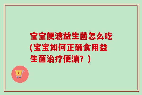 宝宝便溏益生菌怎么吃(宝宝如何正确食用益生菌便溏？)