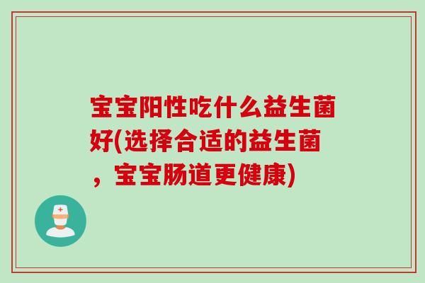 宝宝阳性吃什么益生菌好(选择合适的益生菌,宝宝肠道更健康) 宝宝阳性吃什么益生菌好(选择合适的益生菌,宝宝肠道更健康)