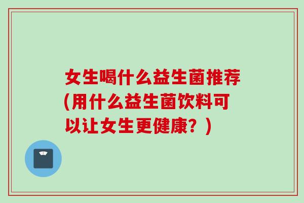 女生喝什么益生菌推荐(用什么益生菌饮料可以让女生更健康?) 女生喝什么益生菌推荐(用什么益生菌饮料可以让女生更健康?)