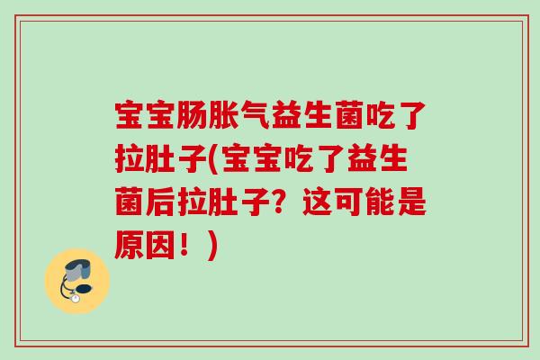 宝宝肠益生菌吃了拉肚子(宝宝吃了益生菌后拉肚子？这可能是原因！)