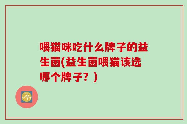 喂猫咪吃什么牌子的益生菌(益生菌喂猫该选哪个牌子?) 喂猫咪吃什么牌子的益生菌(益生菌喂猫该选哪个牌子?)