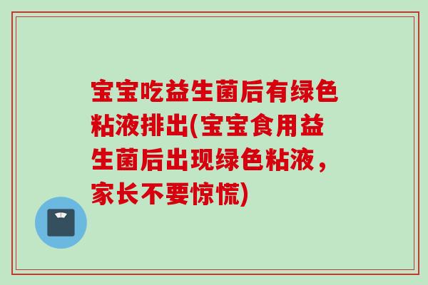 宝宝吃益生菌后有绿色粘液排出(宝宝食用益生菌后出现绿色粘液,家长不要惊慌) 宝宝吃益生菌后有绿色粘液排出(宝宝食用益生菌后出现绿色粘液,家长不要惊慌)