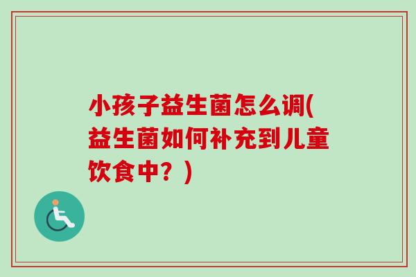 小孩子益生菌怎么调(益生菌如何补充到儿童饮食中？)