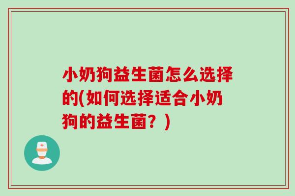 小奶狗益生菌怎么选择的(如何选择适合小奶狗的益生菌？)