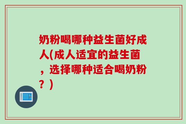 奶粉喝哪种益生菌好成人(成人适宜的益生菌，选择哪种适合喝奶粉？)