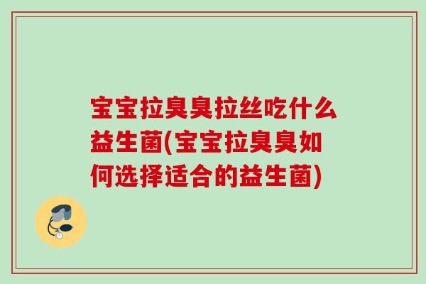 宝宝拉臭臭拉丝吃什么益生菌(宝宝拉臭臭如何选择适合的益生菌) 宝宝拉臭臭拉丝吃什么益生菌(宝宝拉臭臭如何选择适合的益生菌)