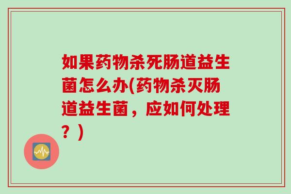 如果杀死肠道益生菌怎么办(杀灭肠道益生菌，应如何处理？)