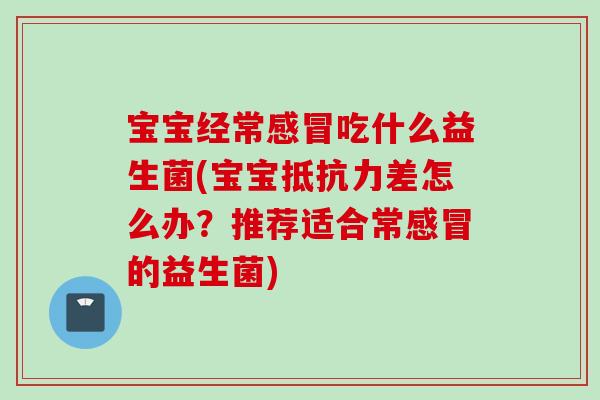 宝宝经常吃什么益生菌(宝宝差怎么办?推荐适合常的益生菌) 宝宝经常吃什么益生菌(宝宝差怎么办?推荐适合常的益生菌)
