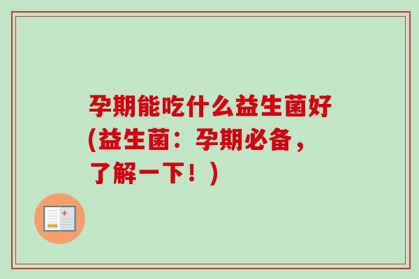 孕期能吃什么益生菌好(益生菌:孕期必备,了解一下!) 孕期能吃什么益生菌好(益生菌:孕期必备,了解一下!)