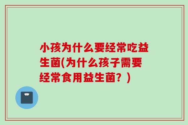 小孩为什么要经常吃益生菌(为什么孩子需要经常食用益生菌?) 小孩为什么要经常吃益生菌(为什么孩子需要经常食用益生菌?)