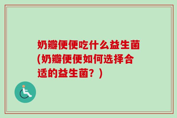 奶瓣便便吃什么益生菌(奶瓣便便如何选择合适的益生菌？)
