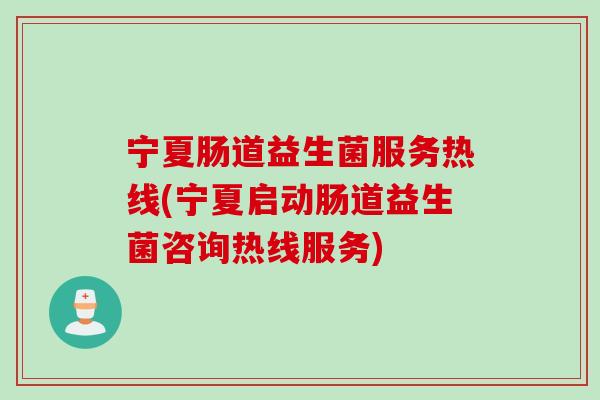 宁夏肠道益生菌服务热线(宁夏启动肠道益生菌咨询热线服务) 宁夏肠道益生菌服务热线(宁夏启动肠道益生菌咨询热线服务)