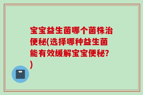 宝宝益生菌哪个菌株(选择哪种益生菌能有效缓解宝宝？)