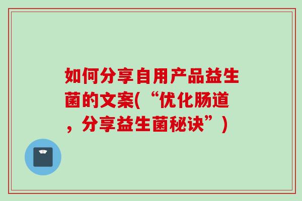 如何分享自用产品益生菌的文案(“优化肠道,分享益生菌秘诀”) 如何分享自用产品益生菌的文案(“优化肠道,分享益生菌秘诀”)