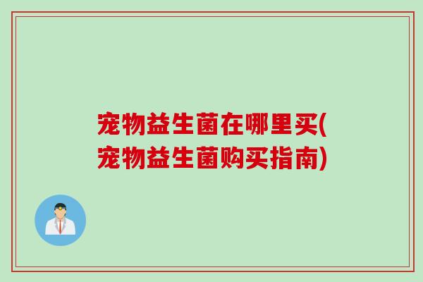 宠物益生菌在哪里买(宠物益生菌购买指南)