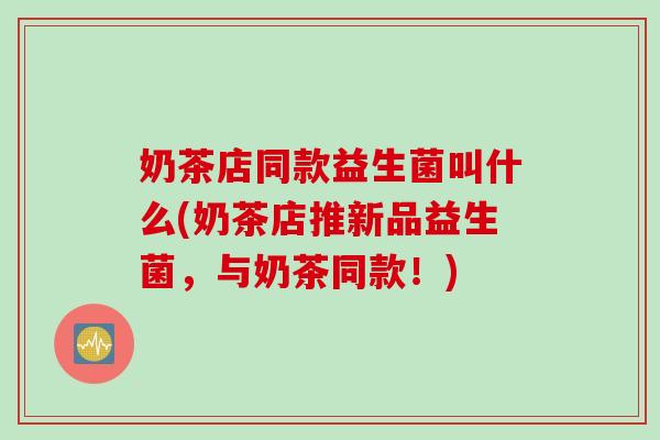 奶茶店同款益生菌叫什么(奶茶店推新品益生菌，与奶茶同款！)