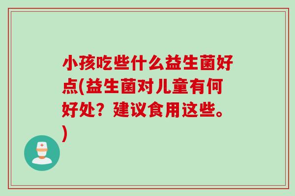 小孩吃些什么益生菌好点(益生菌对儿童有何好处？建议食用这些。)