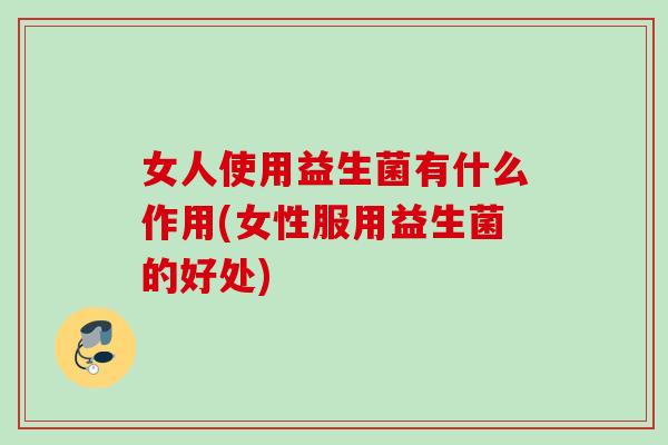 女人使用益生菌有什么作用(女性服用益生菌的好处)