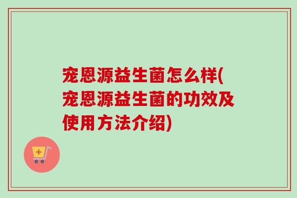 宠恩源益生菌怎么样(宠恩源益生菌的功效及使用方法介绍)