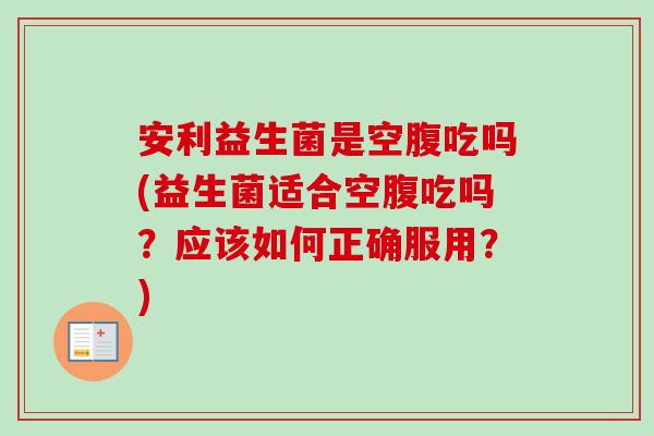 安利益生菌是空腹吃吗(益生菌适合空腹吃吗?应该如何正确服用?) 安利益生菌是空腹吃吗(益生菌适合空腹吃吗?应该如何正确服用?)