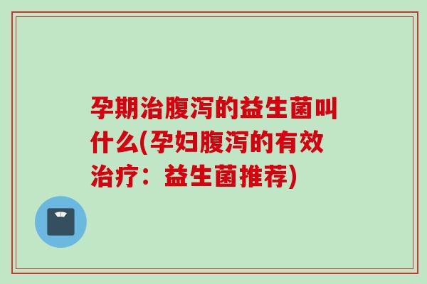 孕期的益生菌叫什么(孕妇的有效:益生菌推荐) 孕期的益生菌叫什么(孕妇的有效:益生菌推荐)