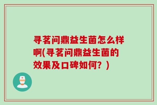 寻茗问鼎益生菌怎么样啊(寻茗问鼎益生菌的效果及口碑如何？)