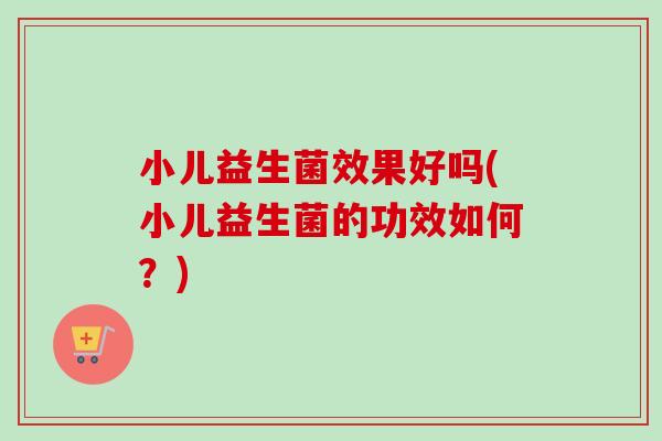 小儿益生菌效果好吗(小儿益生菌的功效如何?) 小儿益生菌效果好吗(小儿益生菌的功效如何?)