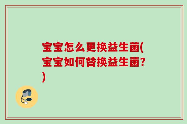 宝宝怎么更换益生菌(宝宝如何替换益生菌?) 宝宝怎么更换益生菌(宝宝如何替换益生菌?)