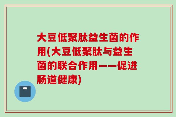 大豆低聚肽益生菌的作用(大豆低聚肽与益生菌的联合作用——促进肠道健康)