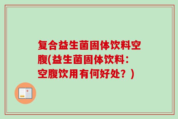 复合益生菌固体饮料空腹(益生菌固体饮料：空腹饮用有何好处？)