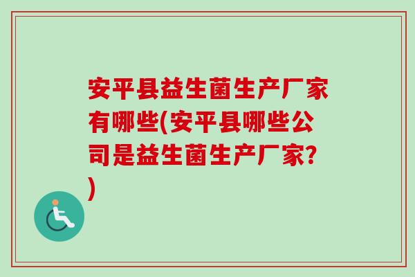 安平县益生菌生产厂家有哪些(安平县哪些公司是益生菌生产厂家?) 安平县益生菌生产厂家有哪些(安平县哪些公司是益生菌生产厂家?)