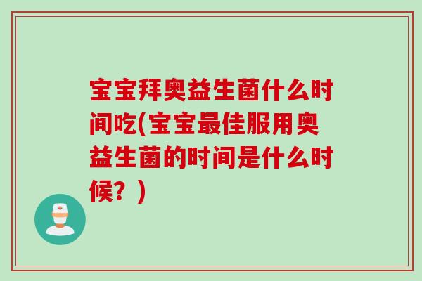 宝宝拜奥益生菌什么时间吃(宝宝佳服用奥益生菌的时间是什么时候?) 宝宝拜奥益生菌什么时间吃(宝宝佳服用奥益生菌的时间是什么时候?)