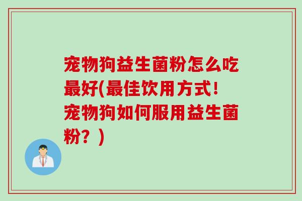 宠物狗益生菌粉怎么吃好(佳饮用方式!宠物狗如何服用益生菌粉?) 宠物狗益生菌粉怎么吃好(佳饮用方式!宠物狗如何服用益生菌粉?)