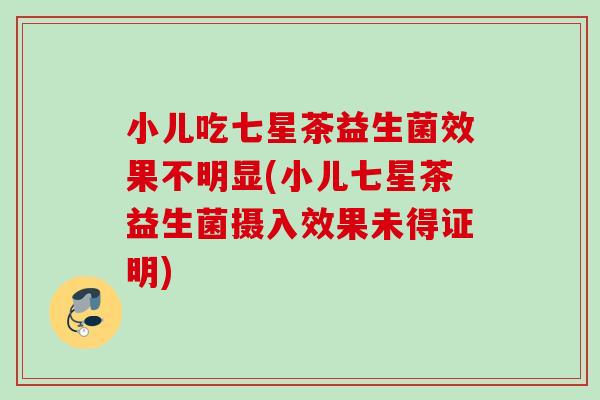 小儿吃七星茶益生菌效果不明显(小儿七星茶益生菌摄入效果未得证明) 小儿吃七星茶益生菌效果不明显(小儿七星茶益生菌摄入效果未得证明)