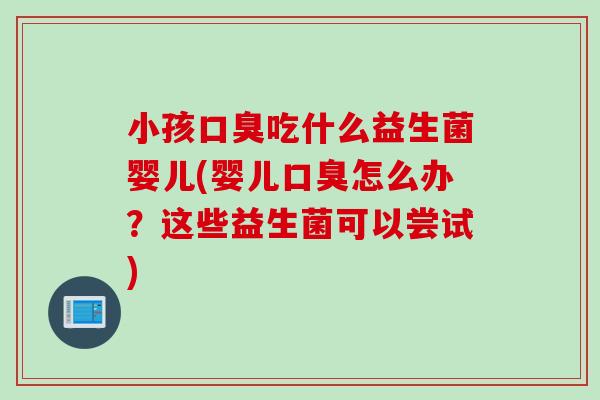 小孩吃什么益生菌婴儿(婴儿怎么办?这些益生菌可以尝试) 小孩吃什么益生菌婴儿(婴儿怎么办?这些益生菌可以尝试)