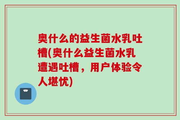 奥什么的益生菌水乳吐槽(奥什么益生菌水乳遭遇吐槽，用户体验令人堪忧)