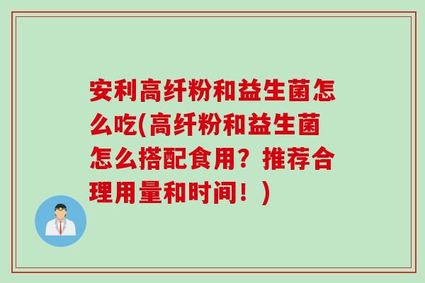 安利高纤粉和益生菌怎么吃(高纤粉和益生菌怎么搭配食用？推荐合理用量和时间！)