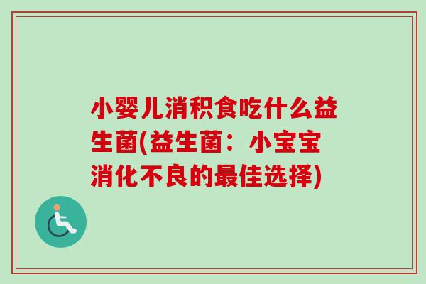 小婴儿消积食吃什么益生菌(益生菌:小宝宝的佳选择) 小婴儿消积食吃什么益生菌(益生菌:小宝宝的佳选择)