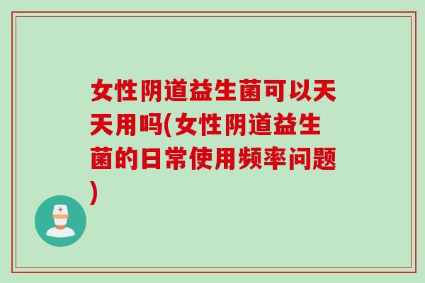 女性益生菌可以天天用吗(女性益生菌的日常使用频率问题) 女性益生菌可以天天用吗(女性益生菌的日常使用频率问题)